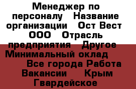 Менеджер по персоналу › Название организации ­ Ост-Вест, ООО › Отрасль предприятия ­ Другое › Минимальный оклад ­ 28 000 - Все города Работа » Вакансии   . Крым,Гвардейское